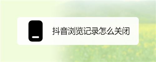 抖音如何关闭浏览记录 抖音浏览记录关闭方法